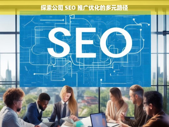 探索公司 SEO 推广优化的多元路径