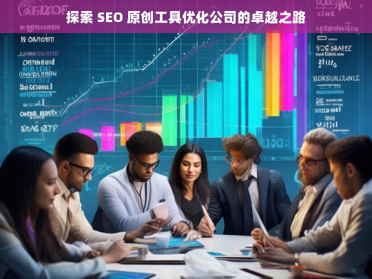 探索 SEO 原创工具优化公司的卓越之路