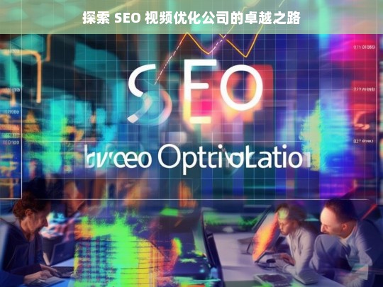 探索 SEO 视频优化公司的卓越之路