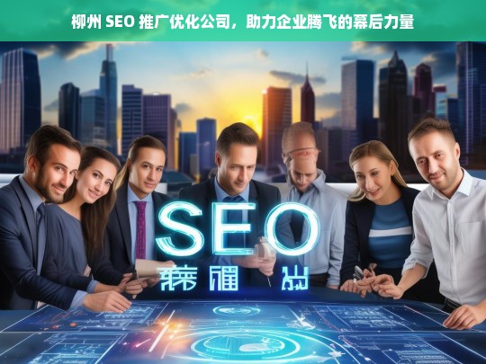 柳州 SEO 推广优化公司，助力企业腾飞的幕后力量