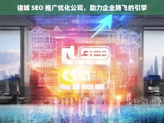 诸城 SEO 推广优化公司，助力企业腾飞的引擎