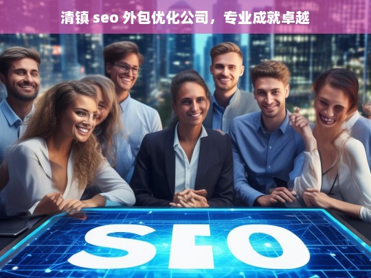 清镇 seo 外包优化公司，专业成就卓越