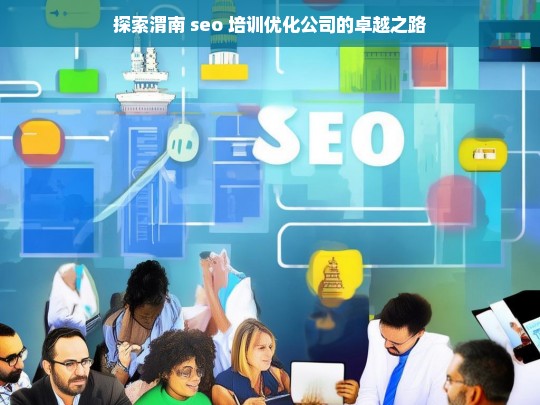 探索渭南 seo 培训优化公司的卓越之路