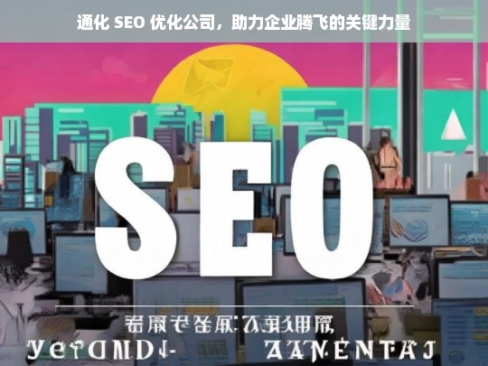 通化 SEO 优化公司，助力企业腾飞的关键力量