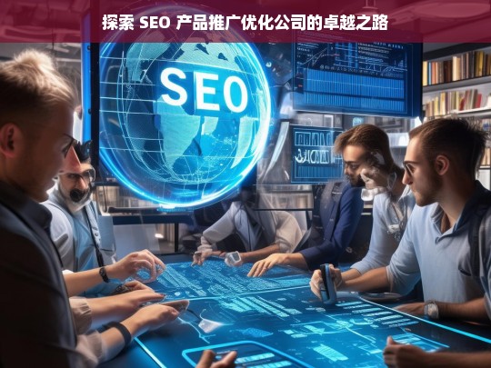 探索 SEO 产品推广优化公司的卓越之路