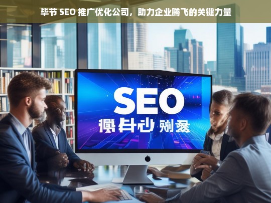 毕节 SEO 推广优化公司，助力企业腾飞的关键力量