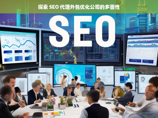 探索 SEO 代理外包优化公司的多面性