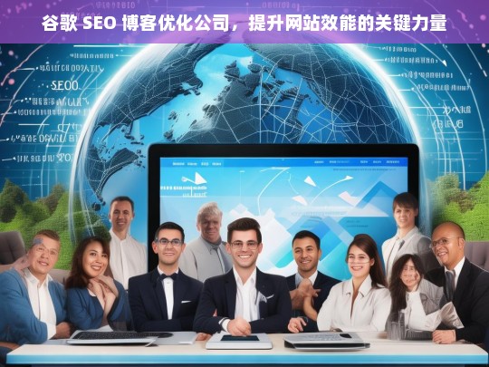 谷歌 SEO 博客优化公司，提升网站效能的关键力量