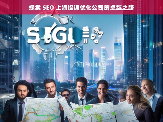 探索 SEO 上海培训优化公司的卓越之路