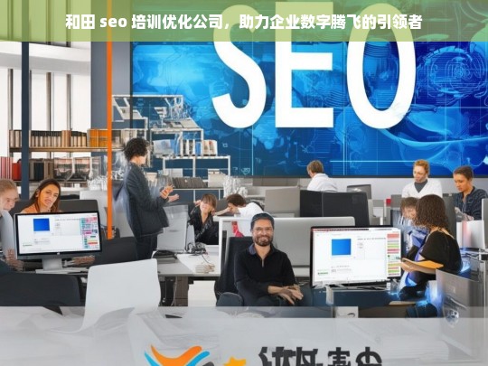 和田 seo 培训优化公司，助力企业数字腾飞的引领者