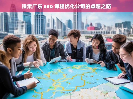 探索广东 seo 课程优化公司的卓越之路