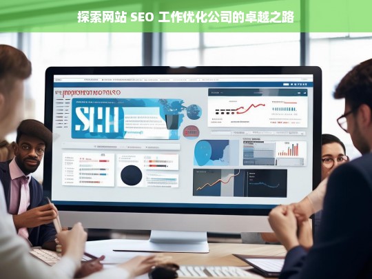 探索网站 SEO 工作优化公司的卓越之路