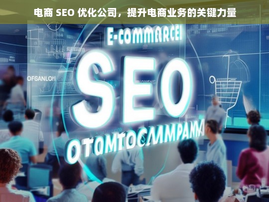 电商 SEO 优化公司，提升电商业务的关键力量