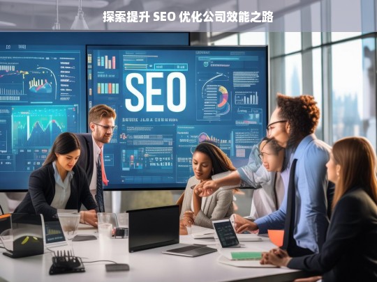 探索提升 SEO 优化公司效能之路