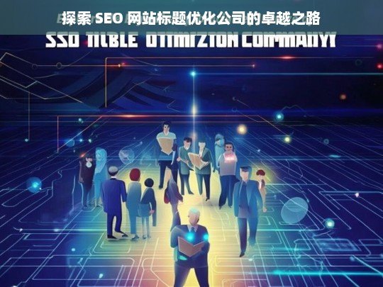 探索 SEO 网站标题优化公司的卓越之路