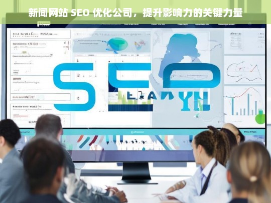 新闻网站 SEO 优化公司，提升影响力的关键力量