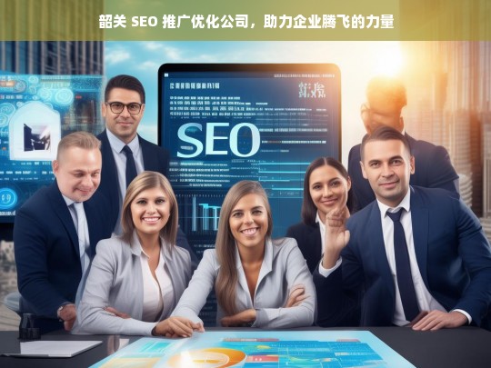 韶关 SEO 推广优化公司，助力企业腾飞的力量