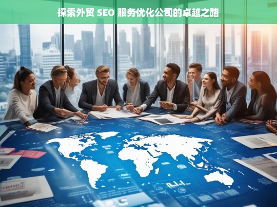 探索外贸 SEO 服务优化公司的卓越之路