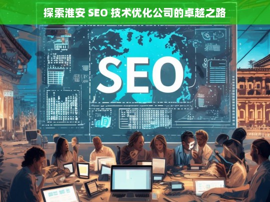 探索淮安 SEO 技术优化公司的卓越之路