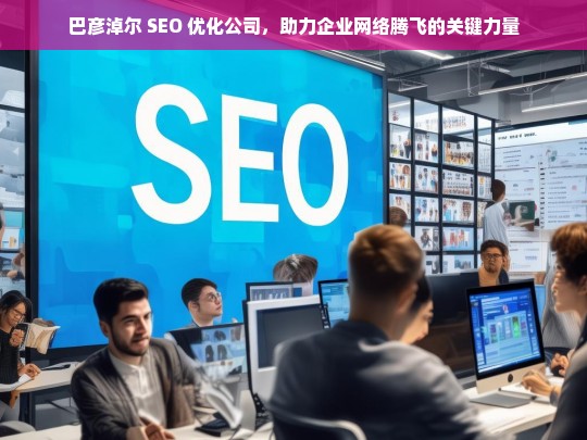 巴彦淖尔 SEO 优化公司，助力企业网络腾飞的关键力量