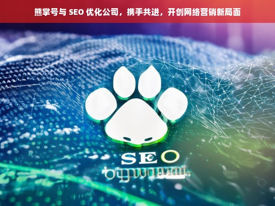 熊掌号与 SEO 优化公司，携手共进，开创网络营销新局面