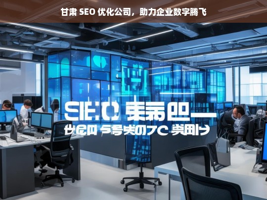 甘肃 SEO 优化公司，助力企业数字腾飞