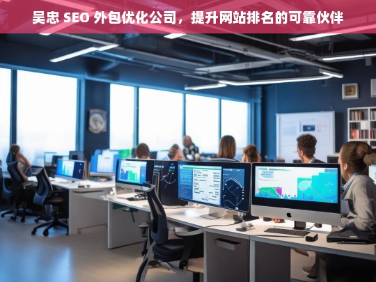 吴忠 SEO 外包优化公司，提升网站排名的可靠伙伴