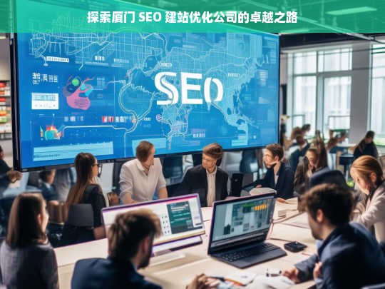 探索厦门 SEO 建站优化公司的卓越之路