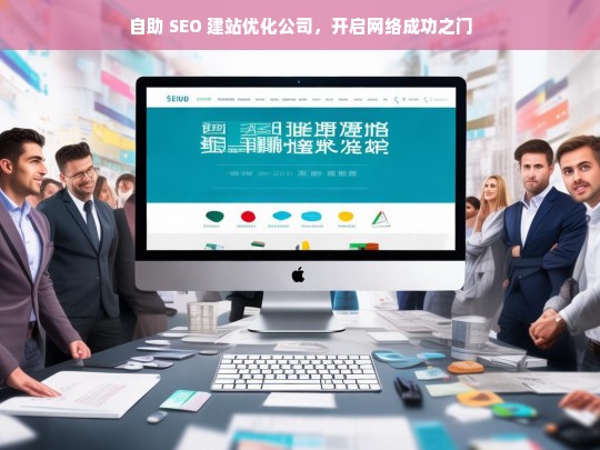 自助 SEO 建站优化公司，开启网络成功之门