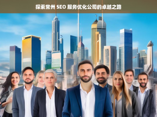 探索常州 SEO 服务优化公司的卓越之路