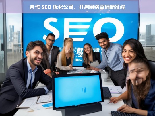 合作 SEO 优化公司，开启网络营销新征程