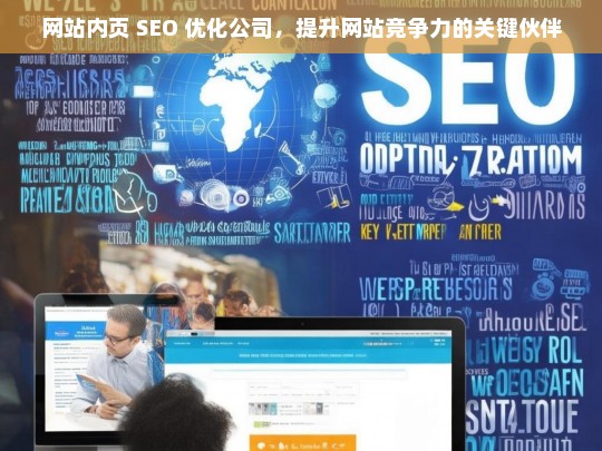 网站内页 SEO 优化公司，提升网站竞争力的关键伙伴