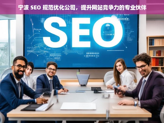 宁波 SEO 规范优化公司，提升网站竞争力的专业伙伴