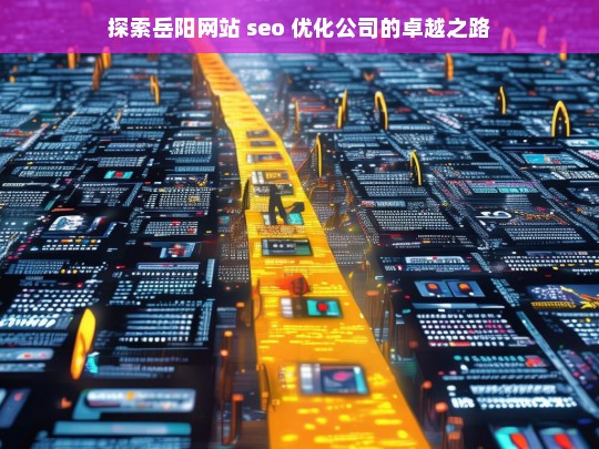 探索岳阳网站 seo 优化公司的卓越之路