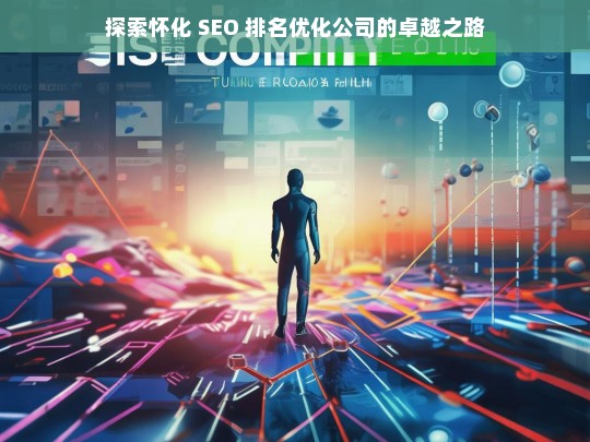 探索怀化 SEO 排名优化公司的卓越之路