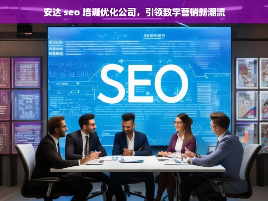 安达 seo 培训优化公司，引领数字营销新潮流