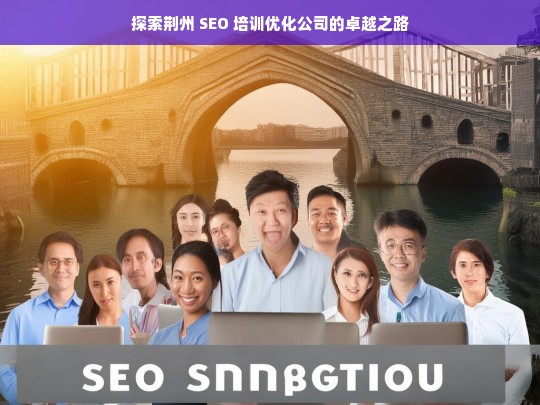 探索荆州 SEO 培训优化公司的卓越之路