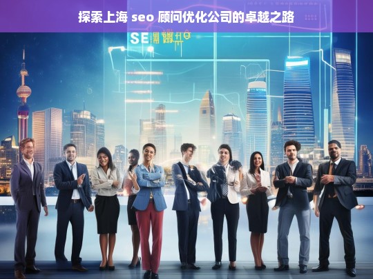 探索上海 seo 顾问优化公司的卓越之路