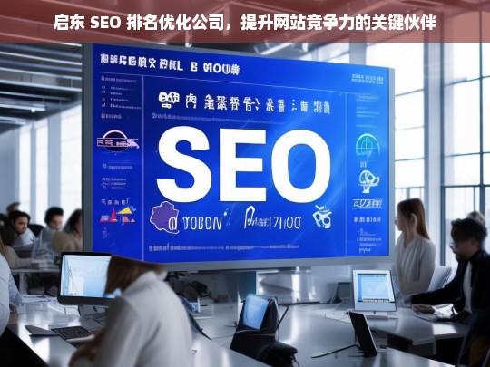 启东 SEO 排名优化公司，提升网站竞争力的关键伙伴