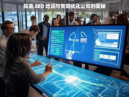 探索 SEO 培训与贵阳优化公司的奥秘