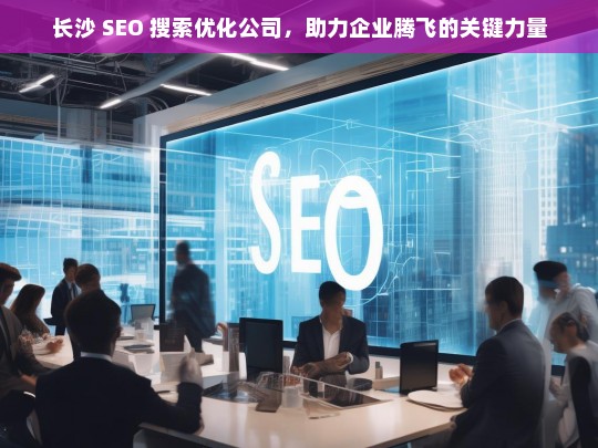 长沙 SEO 搜索优化公司，助力企业腾飞的关键力量