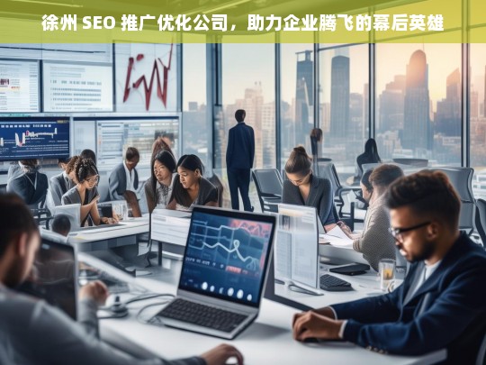 徐州 SEO 推广优化公司，助力企业腾飞的幕后英雄