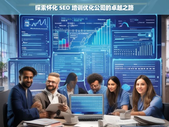 探索怀化 SEO 培训优化公司的卓越之路