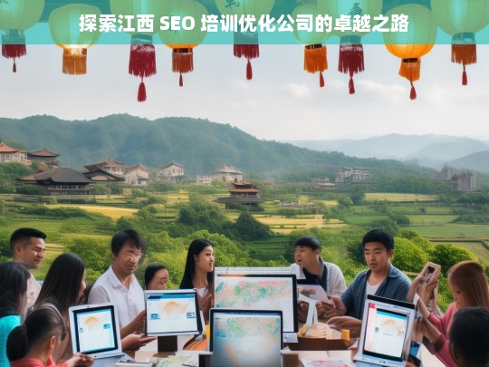 探索江西 SEO 培训优化公司的卓越之路