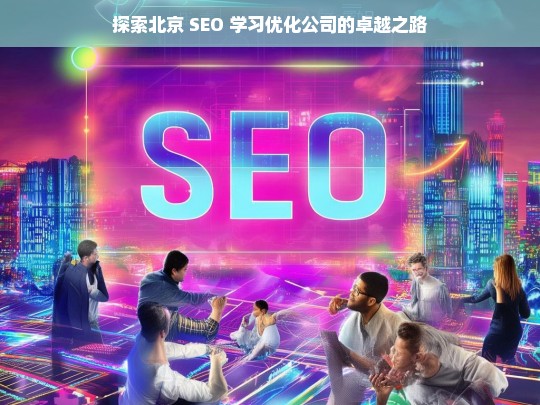 探索北京 SEO 学习优化公司的卓越之路