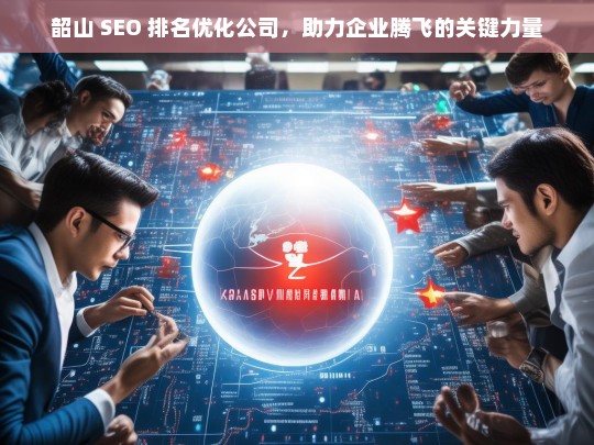 韶山 SEO 排名优化公司，助力企业腾飞的关键力量