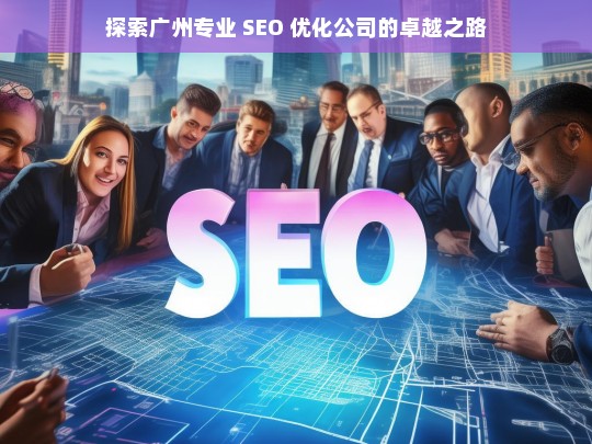 探索广州专业 SEO 优化公司的卓越之路