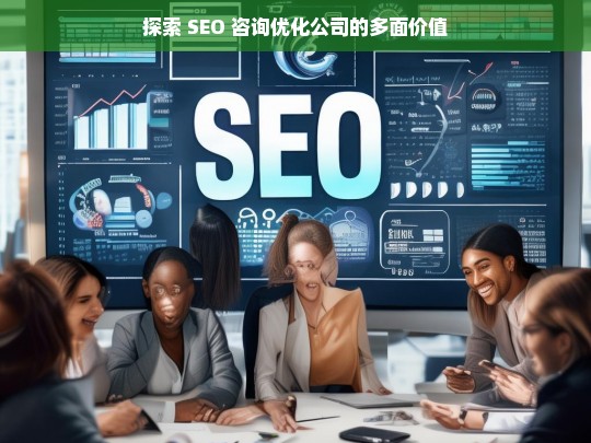 探索 SEO 咨询优化公司的多面价值