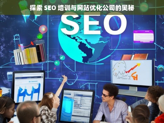 探索 SEO 培训与网站优化公司的奥秘