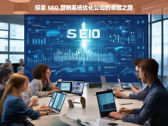 探索 SEO 营销系统优化公司的卓越之路